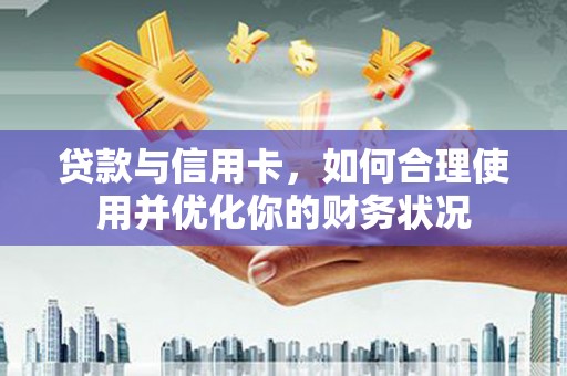 富蕴贷款与信用卡，如何合理使用并优化你的财务状况