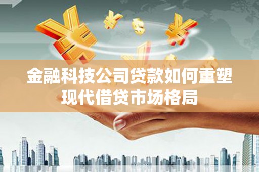 富蕴金融科技公司贷款如何重塑现代借贷市场格局