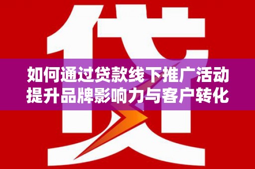 富蕴如何通过贷款线下推广活动提升品牌影响力与客户转化率