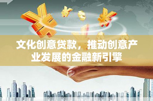 富蕴文化创意贷款，推动创意产业发展的金融新引擎