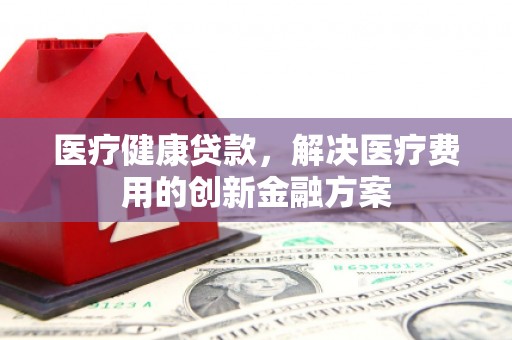 富蕴医疗健康贷款，解决医疗费用的创新金融方案