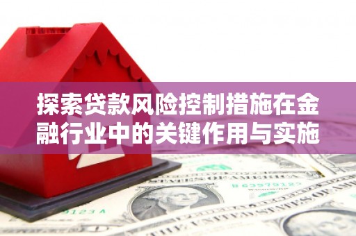 富蕴探索贷款风险控制措施在金融行业中的关键作用与实施策略