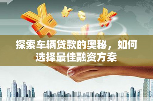 富蕴探索车辆贷款的奥秘，如何选择最佳融资方案