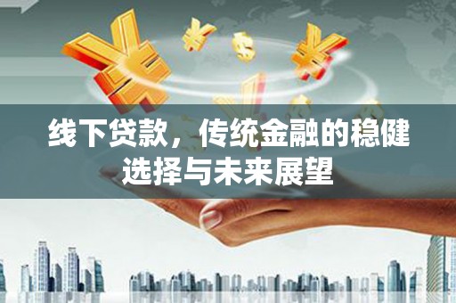 富蕴线下贷款，传统金融的稳健选择与未来展望