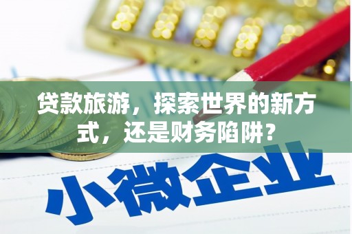 富蕴贷款旅游，探索世界的新方式，还是财务陷阱？