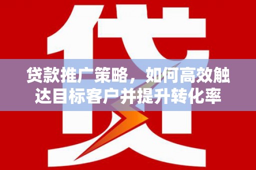 富蕴贷款推广策略，如何高效触达目标客户并提升转化率