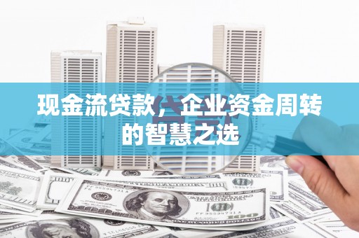 富蕴现金流贷款，企业资金周转的智慧之选
