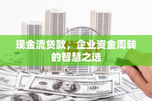 富蕴现金流贷款，企业资金周转的智慧之选