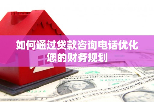 富蕴如何通过贷款咨询电话优化您的财务规划