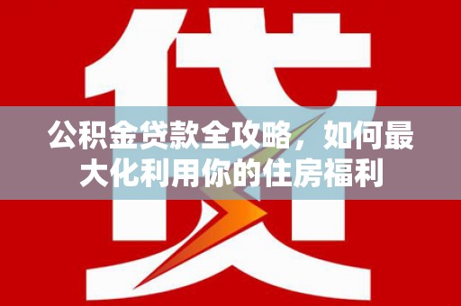 富蕴公积金贷款全攻略，如何最大化利用你的住房福利