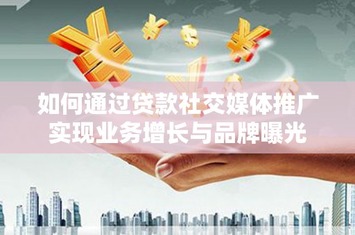 富蕴如何通过贷款社交媒体推广实现业务增长与品牌曝光
