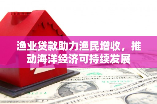 富蕴渔业贷款助力渔民增收，推动海洋经济可持续发展