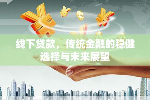 富蕴线下贷款，传统金融的稳健选择与未来展望