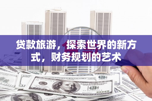 富蕴贷款旅游，探索世界的新方式，财务规划的艺术