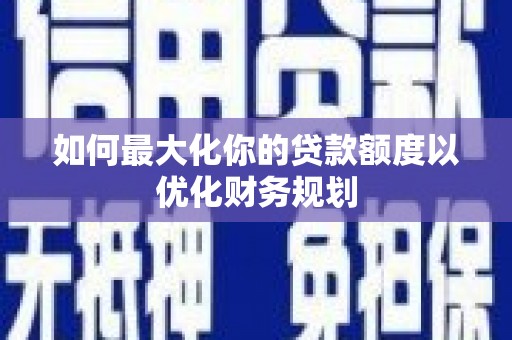 富蕴如何最大化你的贷款额度以优化财务规划