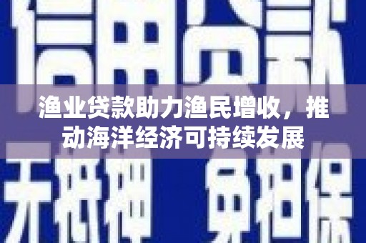 富蕴渔业贷款助力渔民增收，推动海洋经济可持续发展