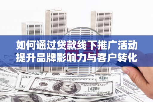 富蕴如何通过贷款线下推广活动提升品牌影响力与客户转化率