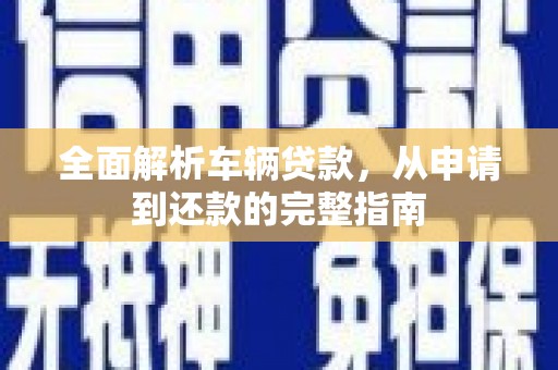 富蕴全面解析车辆贷款，从申请到还款的完整指南