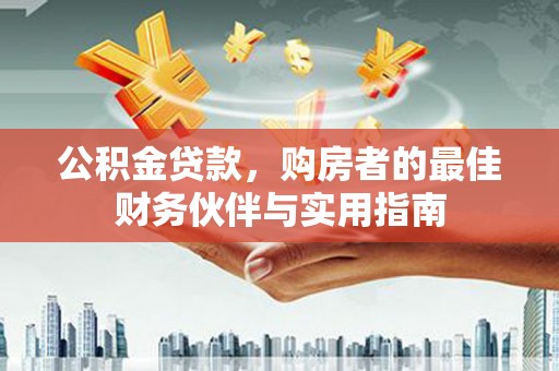 富蕴公积金贷款，购房者的最佳财务伙伴与实用指南
