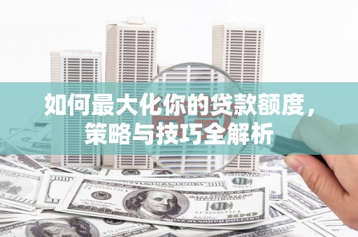 富蕴如何最大化你的贷款额度，策略与技巧全解析