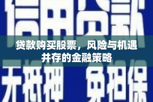 富蕴贷款购买股票，风险与机遇并存的金融策略